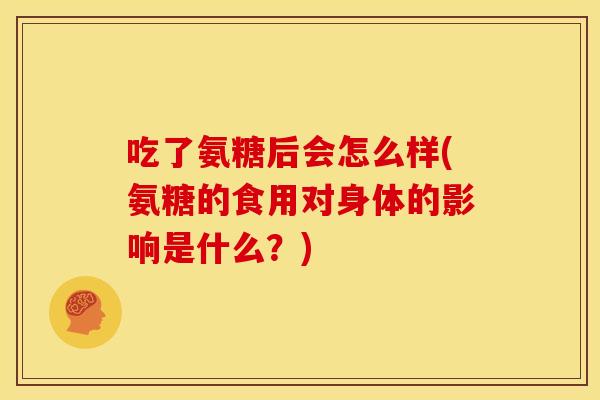 吃了氨糖后会怎么样(氨糖的食用对身体的影响是什么？)