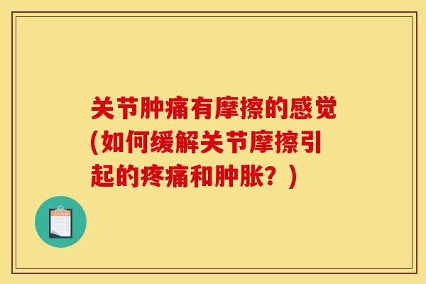 关节肿痛有摩擦的感觉(如何缓解关节摩擦引起的疼痛和肿胀？)