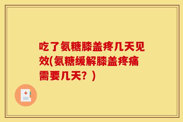 吃了氨糖膝盖疼几天见效(氨糖缓解膝盖疼痛需要几天？)