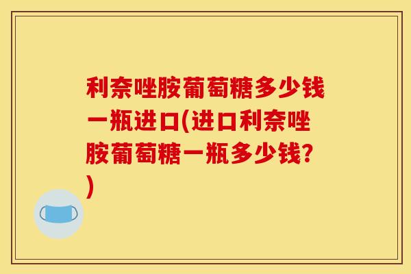 利奈唑胺葡萄糖多少钱一瓶进口(进口利奈唑胺葡萄糖一瓶多少钱？)