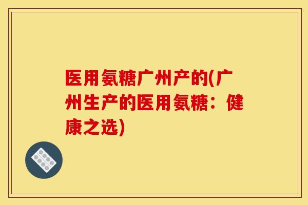 医用氨糖广州产的(广州生产的医用氨糖：健康之选)