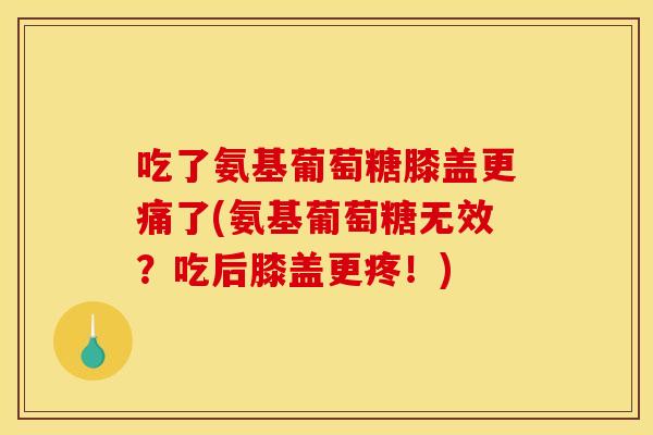 吃了氨基葡萄糖膝盖更痛了(氨基葡萄糖无效？吃后膝盖更疼！)