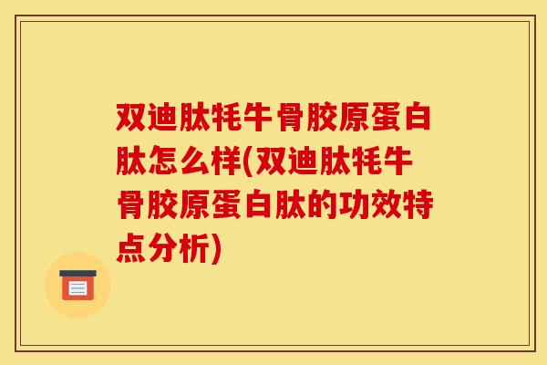 双迪肽牦牛骨胶原蛋白肽怎么样(双迪肽牦牛骨胶原蛋白肽的功效特点分析)