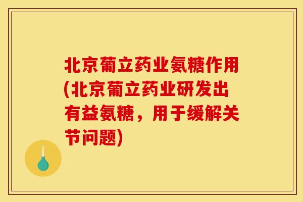 北京葡立药业氨糖作用(北京葡立药业研发出有益氨糖，用于缓解关节问题)
