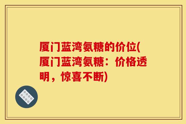 厦门蓝湾氨糖的价位(厦门蓝湾氨糖：价格透明，惊喜不断)