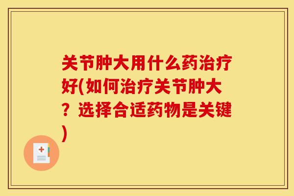 关节肿大用什么药治疗好(如何治疗关节肿大？选择合适药物是关键)