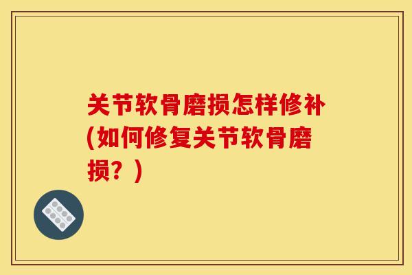 关节软骨磨损怎样修补(如何修复关节软骨磨损？)