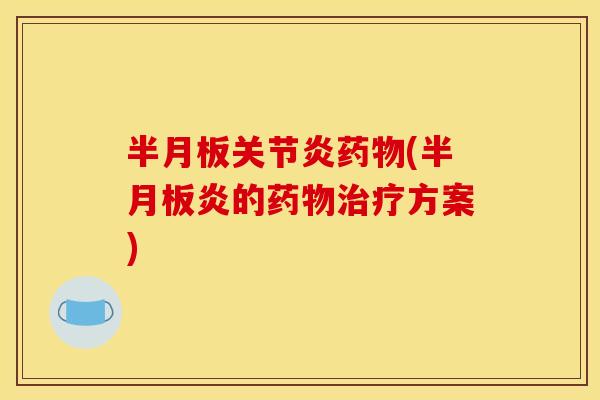 半月板关节炎药物(半月板炎的药物治疗方案)