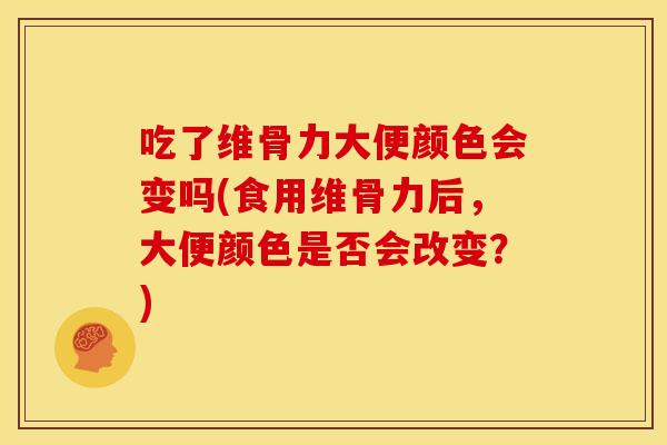 吃了维骨力大便颜色会变吗(食用维骨力后，大便颜色是否会改变？)