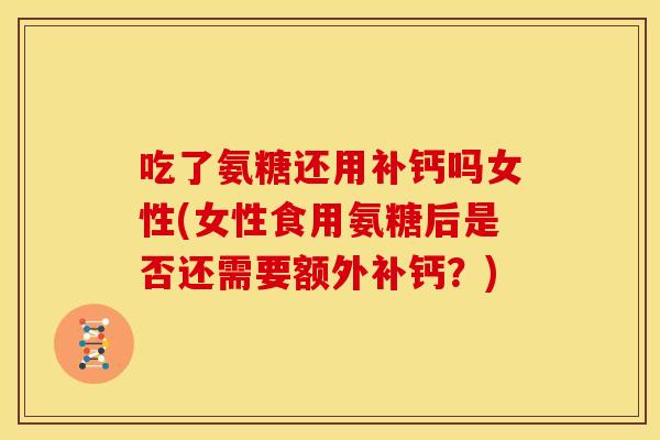 吃了氨糖还用补钙吗女性(女性食用氨糖后是否还需要额外补钙？)
