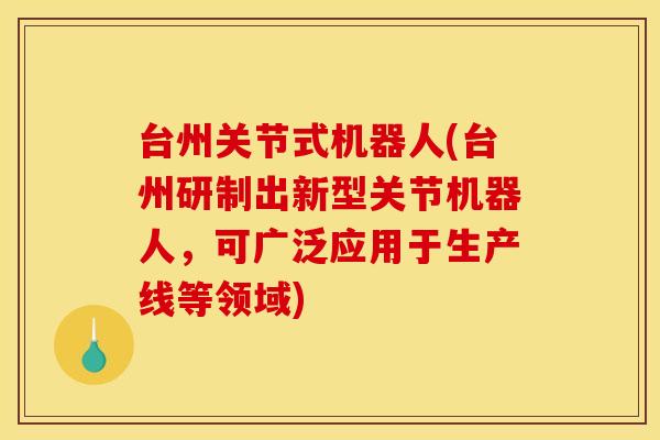 台州关节式机器人(台州研制出新型关节机器人，可广泛应用于生产线等领域)