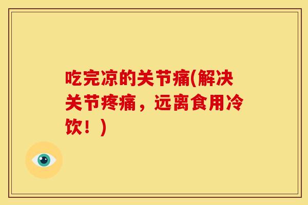 吃完凉的关节痛(解决关节疼痛，远离食用冷饮！)