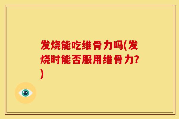 发烧能吃维骨力吗(发烧时能否服用维骨力？)