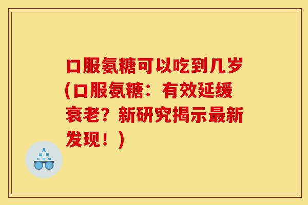 口服氨糖可以吃到几岁(口服氨糖：有效延缓衰老？新研究揭示最新发现！)