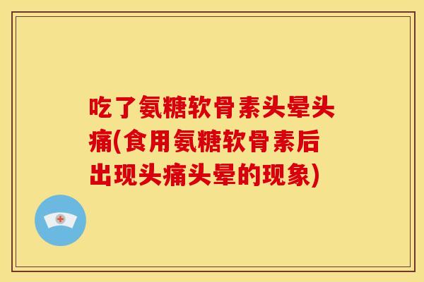 吃了氨糖软骨素头晕头痛(食用氨糖软骨素后出现头痛头晕的现象)
