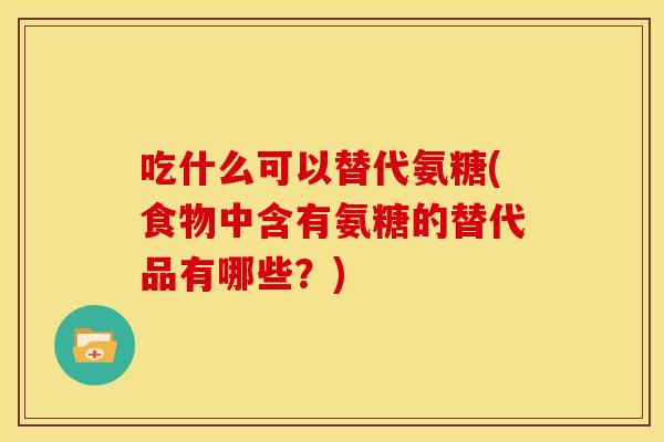吃什么可以替代氨糖(食物中含有氨糖的替代品有哪些？)