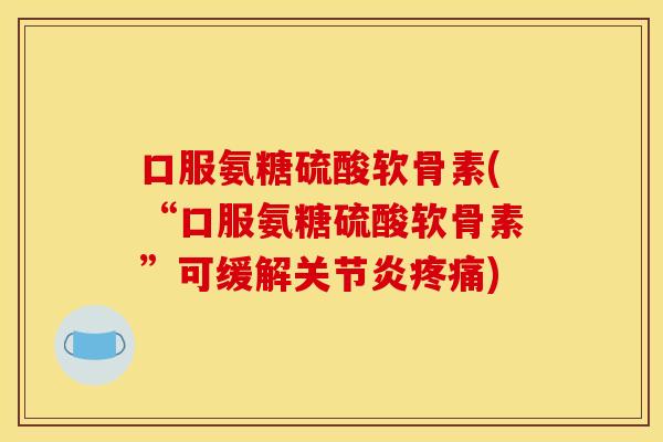 口服氨糖硫酸软骨素(“口服氨糖硫酸软骨素”可缓解关节炎疼痛)