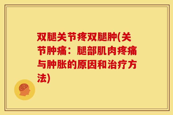 双腿关节疼双腿肿(关节肿痛：腿部肌肉疼痛与肿胀的原因和治疗方法)