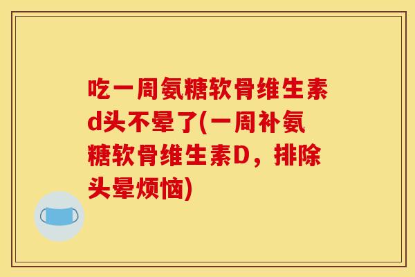 吃一周氨糖软骨维生素d头不晕了(一周补氨糖软骨维生素D，排除头晕烦恼)