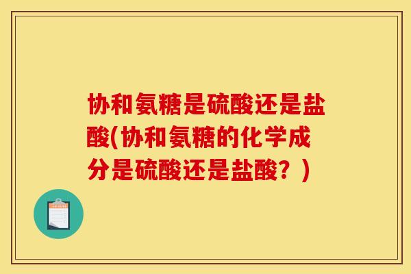 协和氨糖是硫酸还是盐酸(协和氨糖的化学成分是硫酸还是盐酸？)