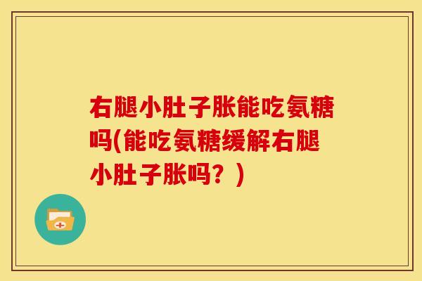 右腿小肚子胀能吃氨糖吗(能吃氨糖缓解右腿小肚子胀吗？)