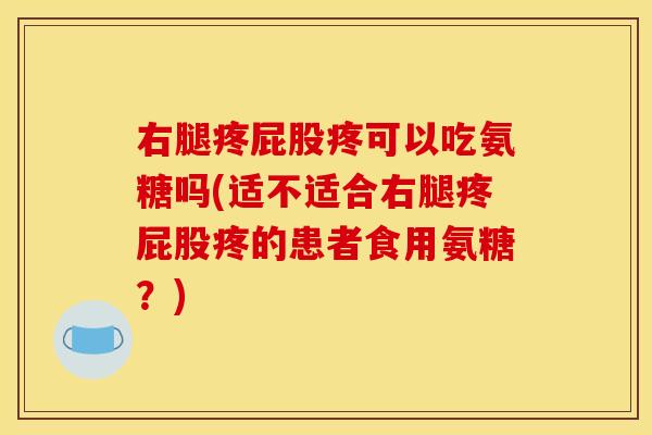右腿疼屁股疼可以吃氨糖吗(适不适合右腿疼屁股疼的患者食用氨糖？)