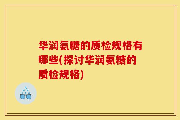 华润氨糖的质检规格有哪些(探讨华润氨糖的质检规格)