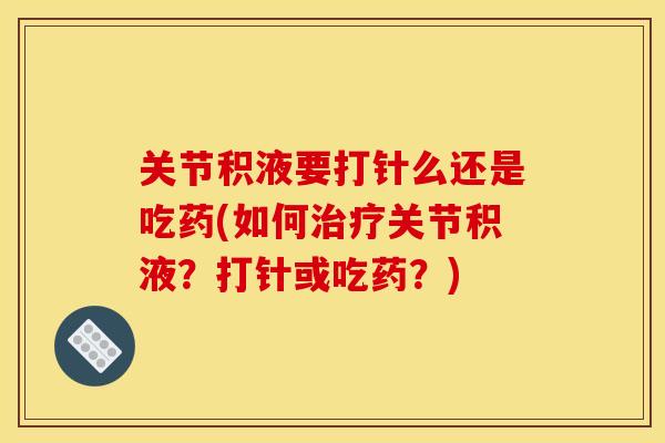 关节积液要打针么还是吃药(如何治疗关节积液？打针或吃药？)