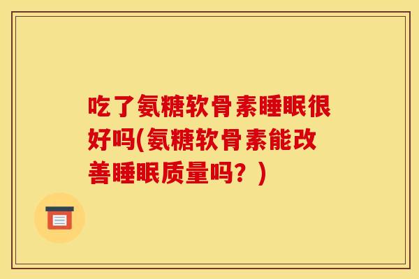 吃了氨糖软骨素睡眠很好吗(氨糖软骨素能改善睡眠质量吗？)