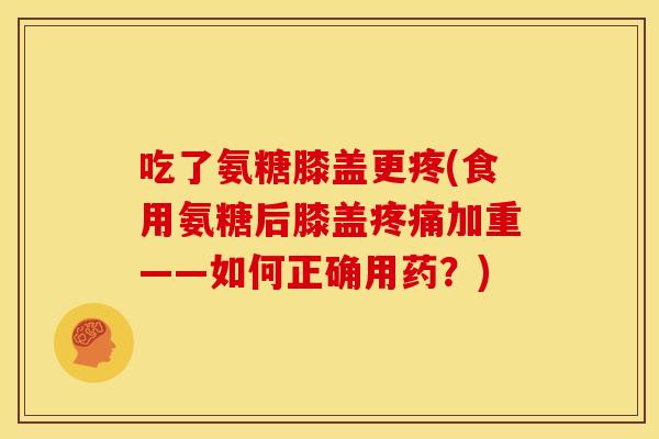 吃了氨糖膝盖更疼(食用氨糖后膝盖疼痛加重——如何正确用药？)