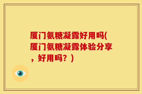 厦门氨糖凝露好用吗(厦门氨糖凝露体验分享，好用吗？)
