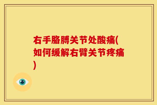 右手胳膊关节处酸痛(如何缓解右臂关节疼痛)