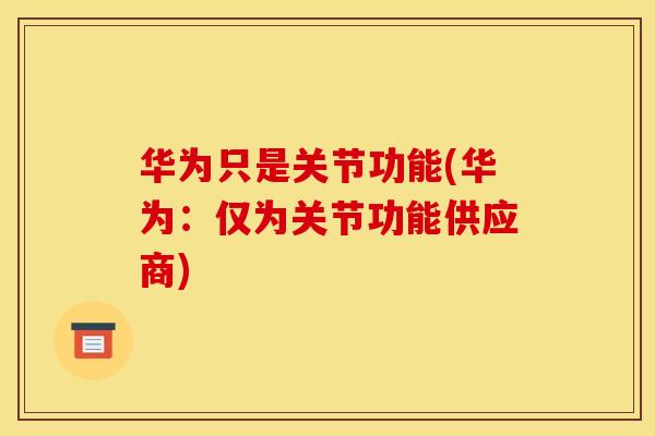 华为只是关节功能(华为：仅为关节功能供应商)