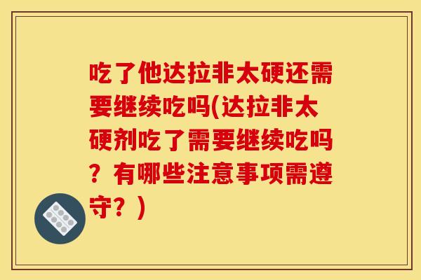 吃了他达拉非太硬还需要继续吃吗(达拉非太硬剂吃了需要继续吃吗？有哪些注意事项需遵守？)