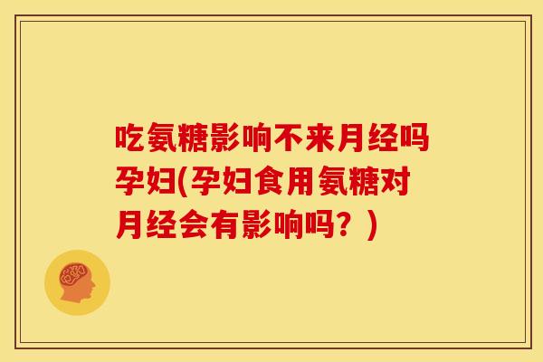 吃氨糖影响不来月经吗孕妇(孕妇食用氨糖对月经会有影响吗？)