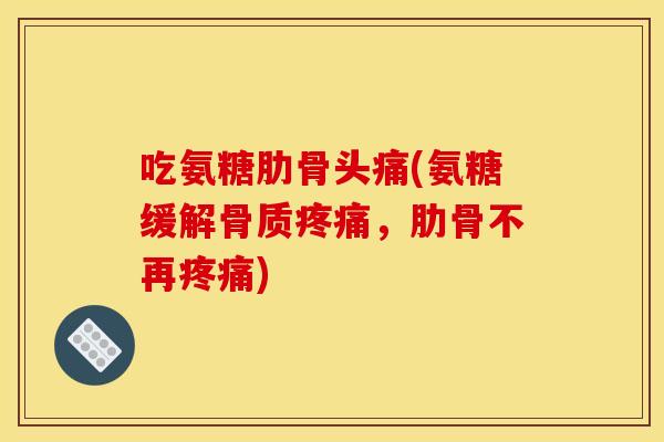 吃氨糖肋骨头痛(氨糖缓解骨质疼痛，肋骨不再疼痛)