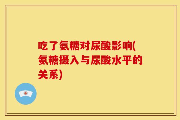吃了氨糖对尿酸影响(氨糖摄入与尿酸水平的关系)