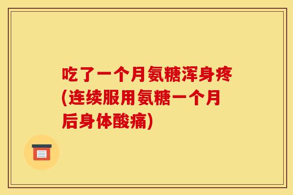 吃了一个月氨糖浑身疼(连续服用氨糖一个月后身体酸痛)
