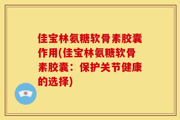 佳宝林氨糖软骨素胶囊作用(佳宝林氨糖软骨素胶囊：保护关节健康的选择)