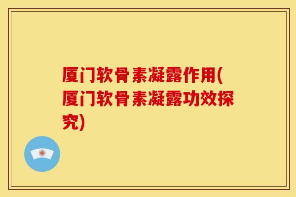 厦门软骨素凝露作用(厦门软骨素凝露功效探究)