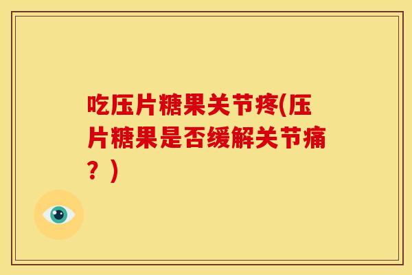 吃压片糖果关节疼(压片糖果是否缓解关节痛？)