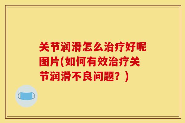 关节润滑怎么治疗好呢图片(如何有效治疗关节润滑不良问题？)