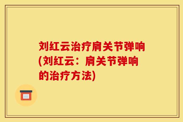 刘红云治疗肩关节弹响(刘红云：肩关节弹响的治疗方法)