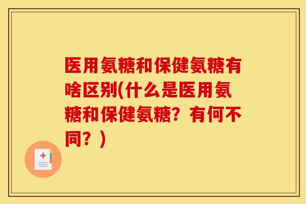 医用氨糖和保健氨糖有啥区别(什么是医用氨糖和保健氨糖？有何不同？)