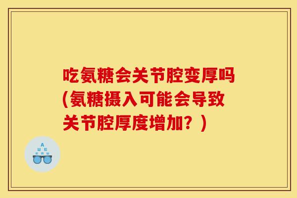 吃氨糖会关节腔变厚吗(氨糖摄入可能会导致关节腔厚度增加？)