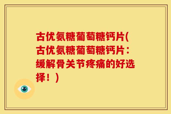 古优氨糖葡萄糖钙片(古优氨糖葡萄糖钙片：缓解骨关节疼痛的好选择！)