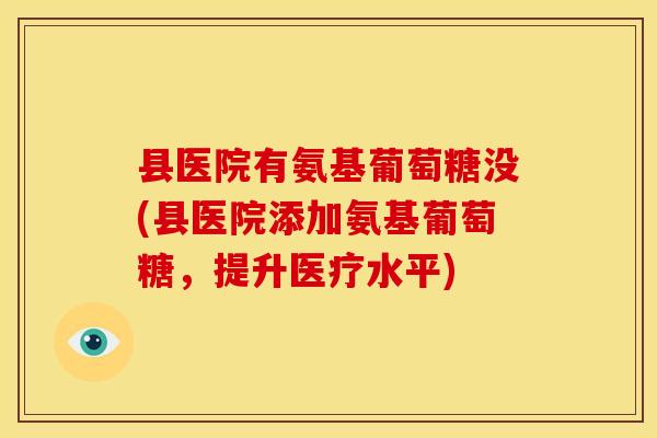县医院有氨基葡萄糖没(县医院添加氨基葡萄糖，提升医疗水平)
