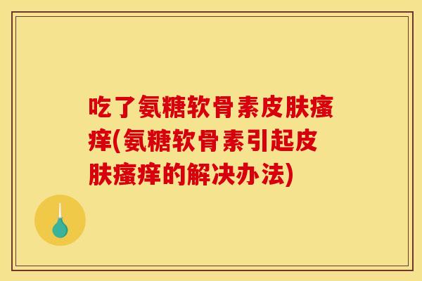 吃了氨糖软骨素皮肤瘙痒(氨糖软骨素引起皮肤瘙痒的解决办法)