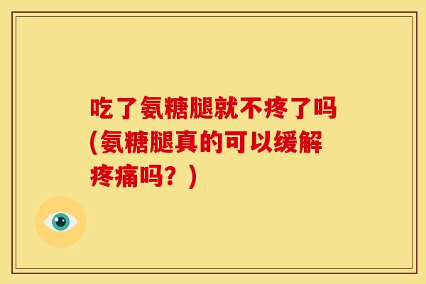 吃了氨糖腿就不疼了吗(氨糖腿真的可以缓解疼痛吗？)