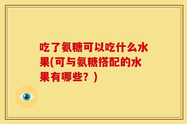 吃了氨糖可以吃什么水果(可与氨糖搭配的水果有哪些？)